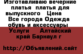 Изготавливаю вечерние платья, платья для выпускного › Цена ­ 1 - Все города Одежда, обувь и аксессуары » Услуги   . Алтайский край,Барнаул г.